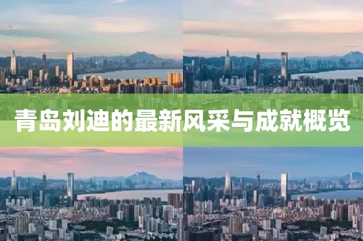 青岛刘迪的最新风采与成就概览
