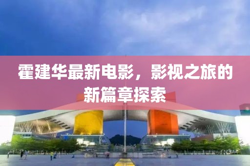 霍建华最新电影，影视之旅的新篇章探索
