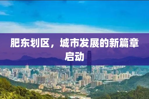 肥东划区，城市发展的新篇章启动