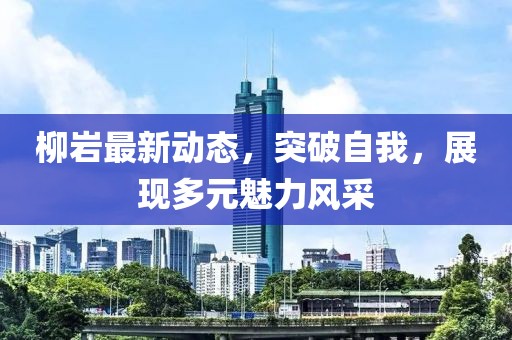 柳岩最新动态，突破自我，展现多元魅力风采