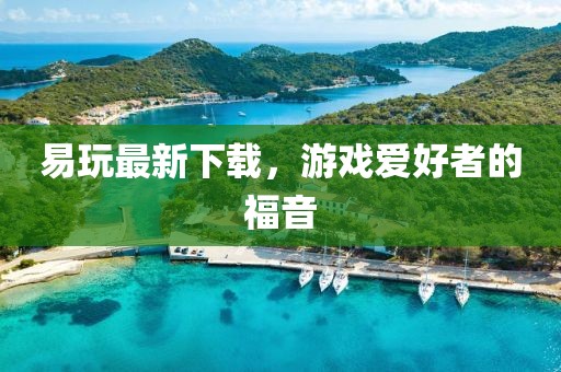 易玩最新下载，游戏爱好者的福音