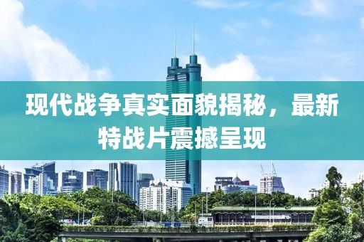 现代战争真实面貌揭秘，最新特战片震撼呈现