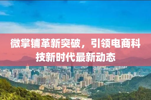 微掌铺革新突破，引领电商科技新时代最新动态