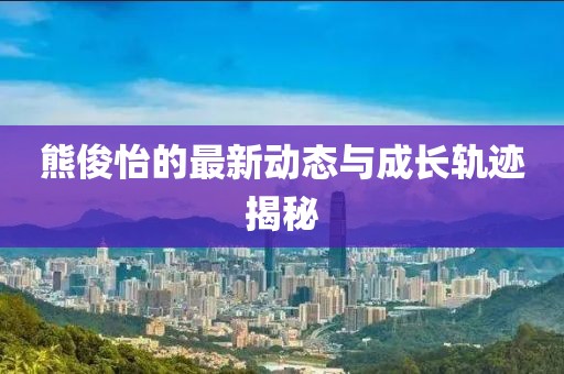 熊俊怡的最新动态与成长轨迹揭秘