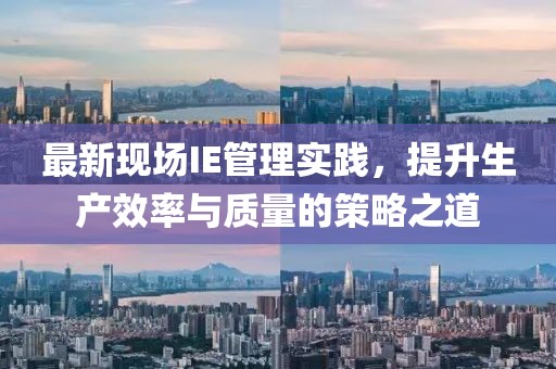 最新现场IE管理实践，提升生产效率与质量的策略之道