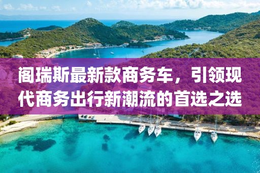 阁瑞斯最新款商务车，引领现代商务出行新潮流的首选之选