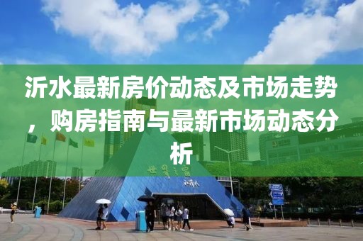 沂水最新房价动态及市场走势，购房指南与最新市场动态分析