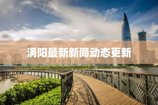 涡阳最新新闻动态更新