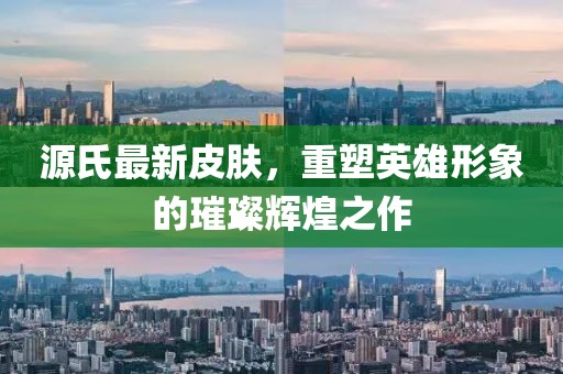 源氏最新皮肤，重塑英雄形象的璀璨辉煌之作