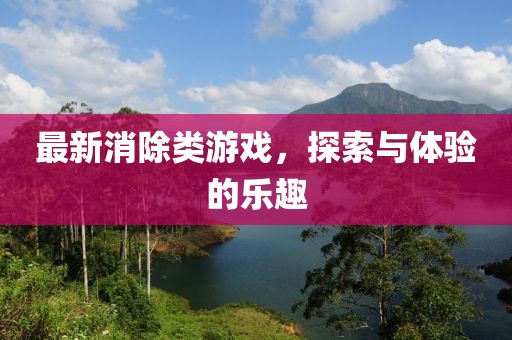 最新消除类游戏，探索与体验的乐趣