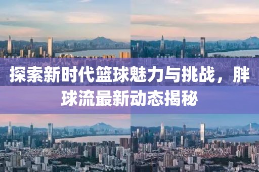 探索新时代篮球魅力与挑战，胖球流最新动态揭秘