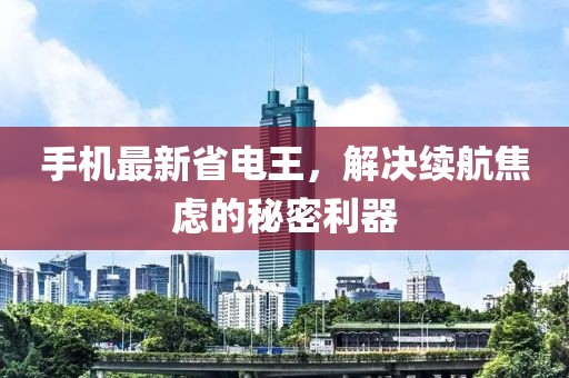 手机最新省电王，解决续航焦虑的秘密利器