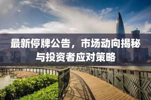 最新停牌公告，市场动向揭秘与投资者应对策略