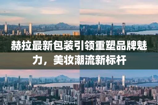 赫拉最新包装引领重塑品牌魅力，美妆潮流新标杆
