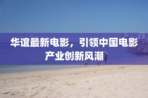 华谊最新电影，引领中国电影产业创新风潮