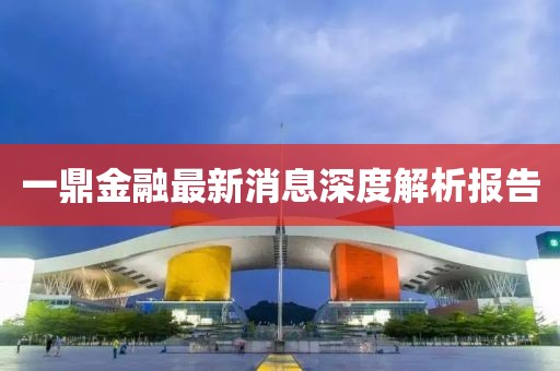一鼎金融最新消息深度解析报告