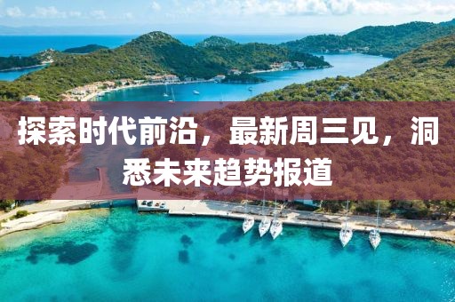 探索时代前沿，最新周三见，洞悉未来趋势报道