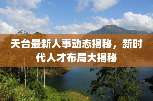天台最新人事动态揭秘，新时代人才布局大揭秘