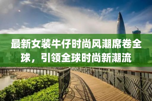 最新女装牛仔时尚风潮席卷全球，引领全球时尚新潮流