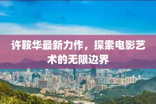 许鞍华最新力作，探索电影艺术的无限边界