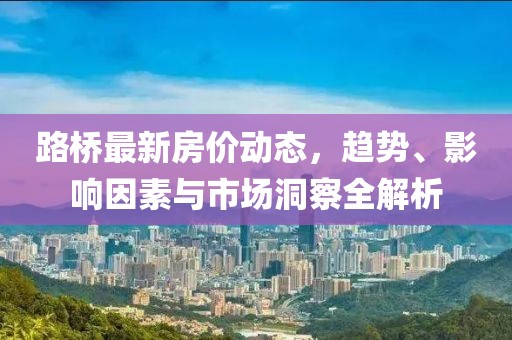 路桥最新房价动态，趋势、影响因素与市场洞察全解析