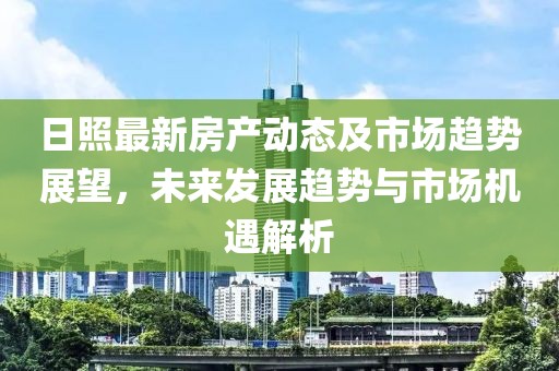 日照最新房产动态及市场趋势展望，未来发展趋势与市场机遇解析