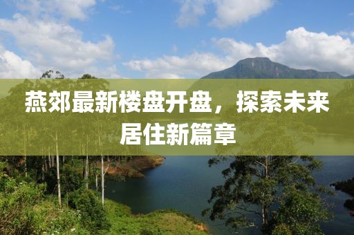燕郊最新楼盘开盘，探索未来居住新篇章