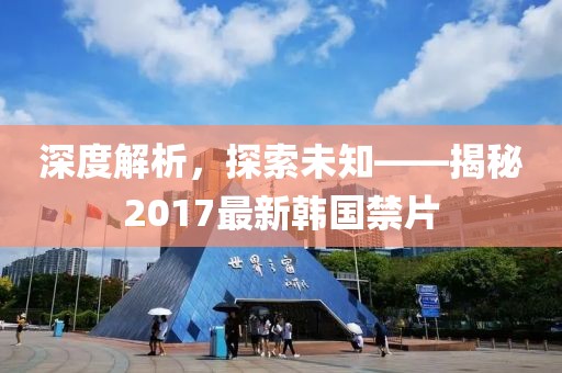 深度解析，探索未知——揭秘2017最新韩国禁片