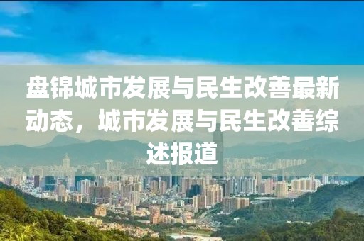 盘锦城市发展与民生改善最新动态，城市发展与民生改善综述报道