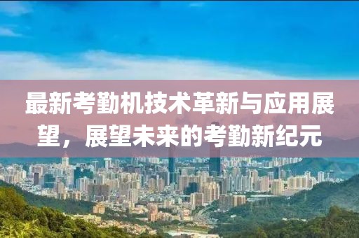 最新考勤机技术革新与应用展望，展望未来的考勤新纪元
