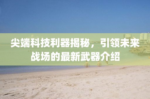 尖端科技利器揭秘，引领未来战场的最新武器介绍