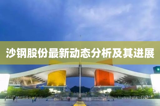 沙钢股份最新动态分析及其进展