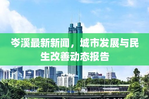 岑溪最新新闻，城市发展与民生改善动态报告