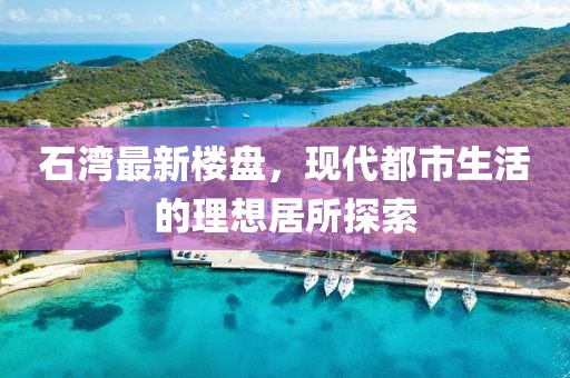 石湾最新楼盘，现代都市生活的理想居所探索