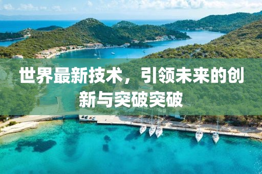 世界最新技术，引领未来的创新与突破突破