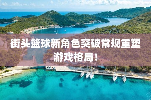 街头篮球新角色突破常规重塑游戏格局！