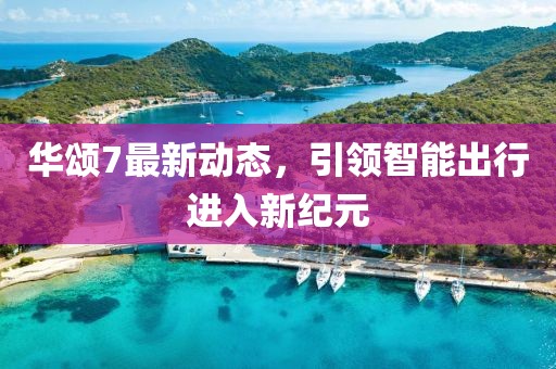 华颂7最新动态，引领智能出行进入新纪元