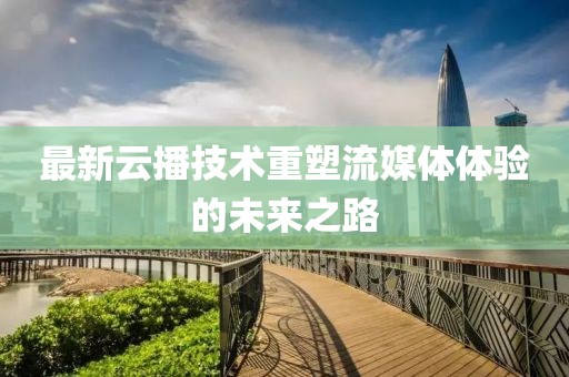 最新云播技术重塑流媒体体验的未来之路