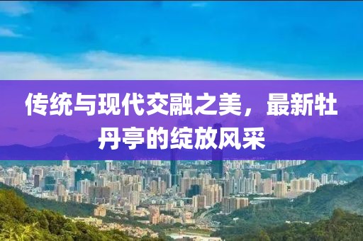 传统与现代交融之美，最新牡丹亭的绽放风采