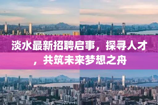 淡水最新招聘启事，探寻人才，共筑未来梦想之舟