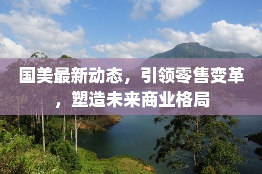 国美最新动态，引领零售变革，塑造未来商业格局