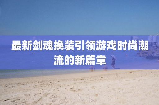 最新剑魂换装引领游戏时尚潮流的新篇章