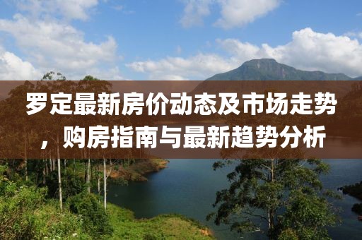 罗定最新房价动态及市场走势，购房指南与最新趋势分析