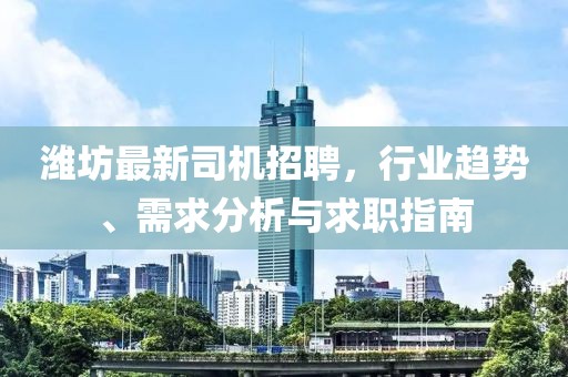 潍坊最新司机招聘，行业趋势、需求分析与求职指南