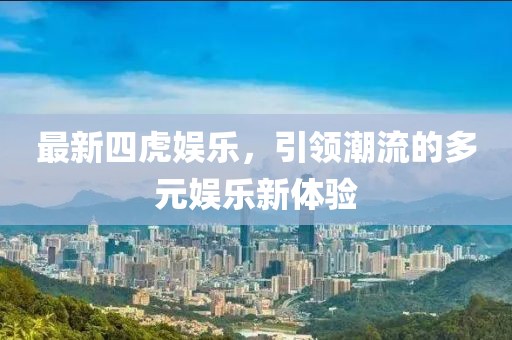 最新四虎娱乐，引领潮流的多元娱乐新体验