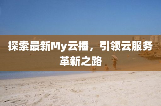 探索最新My云播，引领云服务革新之路