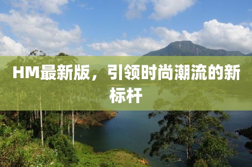 HM最新版，引领时尚潮流的新标杆