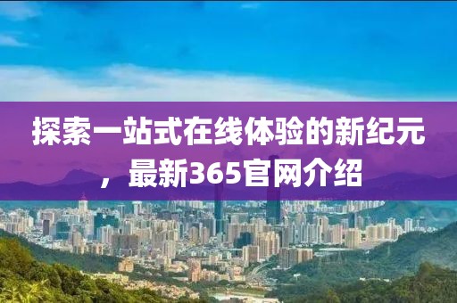 探索一站式在线体验的新纪元，最新365官网介绍