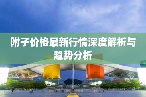 附子价格最新行情深度解析与趋势分析