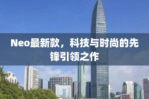 Neo最新款，科技与时尚的先锋引领之作